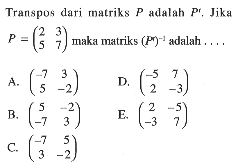 Transpos dari matriks P adalah P^t. Jika P=(2 3 5 7) maka matriks (P^t)^-1 adalah ....