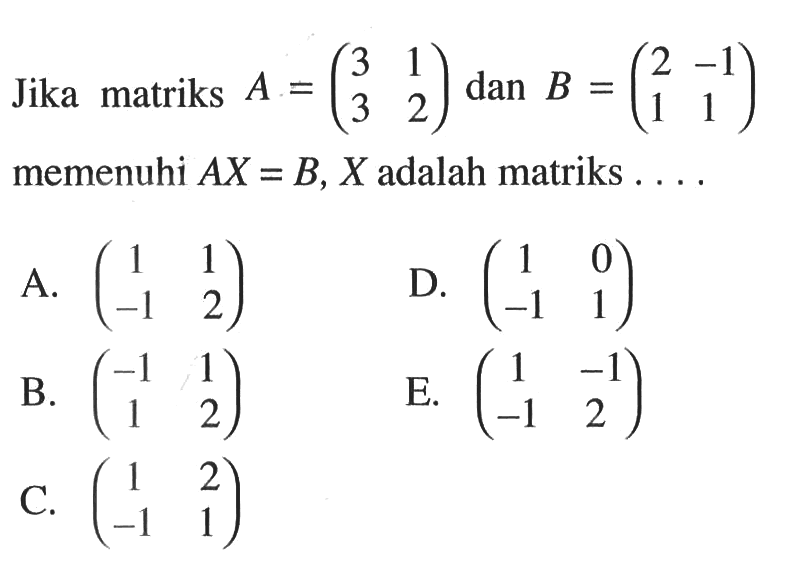 Jika matriks A=(3 1 3 2) dan B=(2 -1 1 1) memenuhi AX=B, X adalah matriks ...