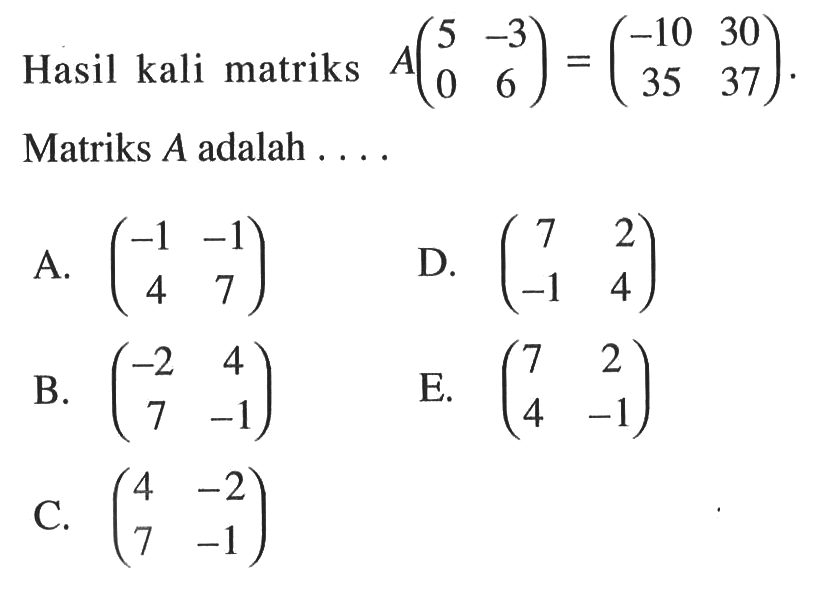 Hasil kali matriks A(5 -3 0 6)=(-10 30 35 37). Matriks A adalah ....