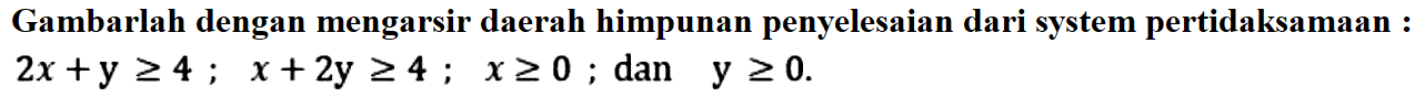 Gambarlah dengan mengarsir daerah himpunan penyelesaian dari system pertidaksamaan : 2x+y>=4 ; x+2y>=4 ; x>=0 ; dan y>=0.