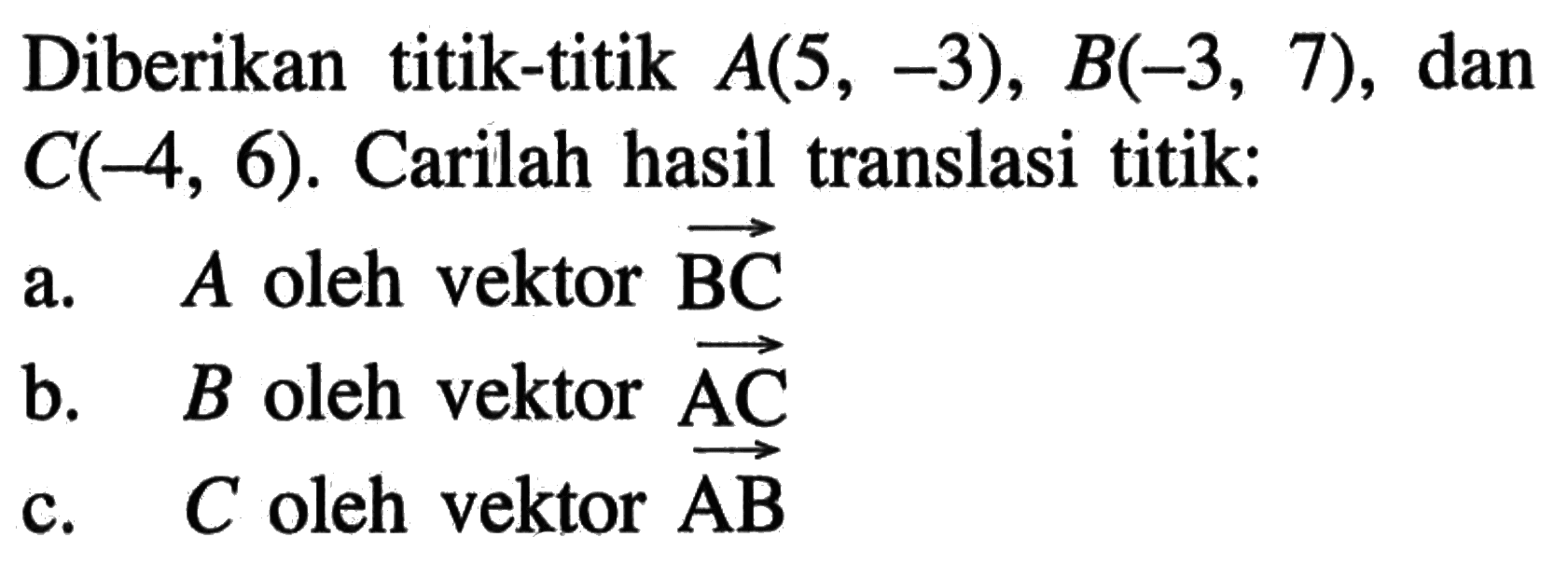 Diberikan titik-titik A(5, 3), B(-3, 7), dan C(-4, 6). Carilah hasil translasi titik: a. A oleh vektor BC b. B oleh vektor AC c. C oleh vektor AB