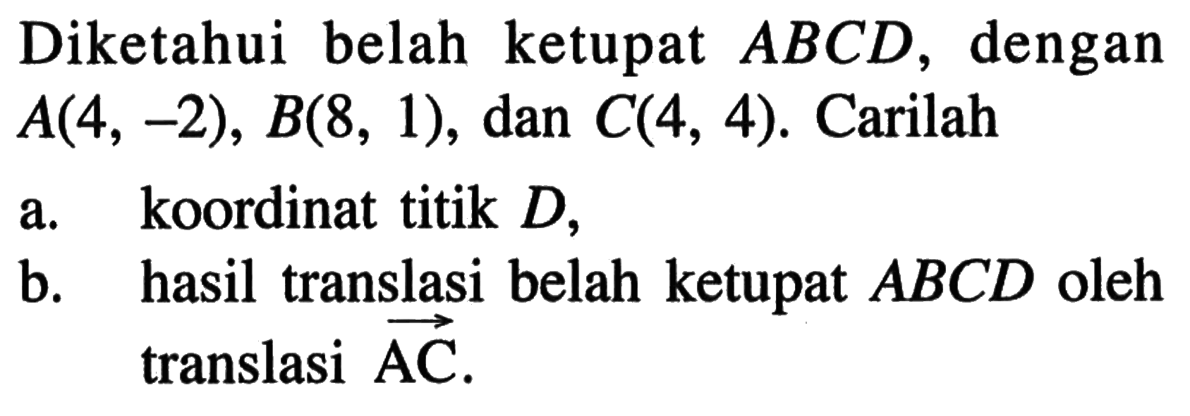 Diketahui belah ketupat ABCD, dengan A(4, -2), B(8, 1), dan C(4, 4). Carilah a.koordinat titik D, b. hasil translasi belah ketupat ABCD oleh translasi AC.