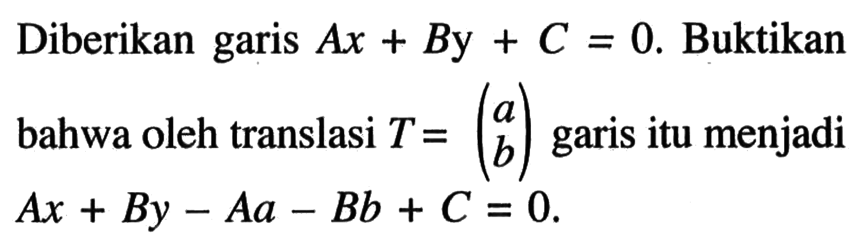 Diberikan garis Ax+By+C=0 . Buktikan bahwa oleh translasi T=(a b) garis itu menjadi Ax+By-Aa-Bb+C=0