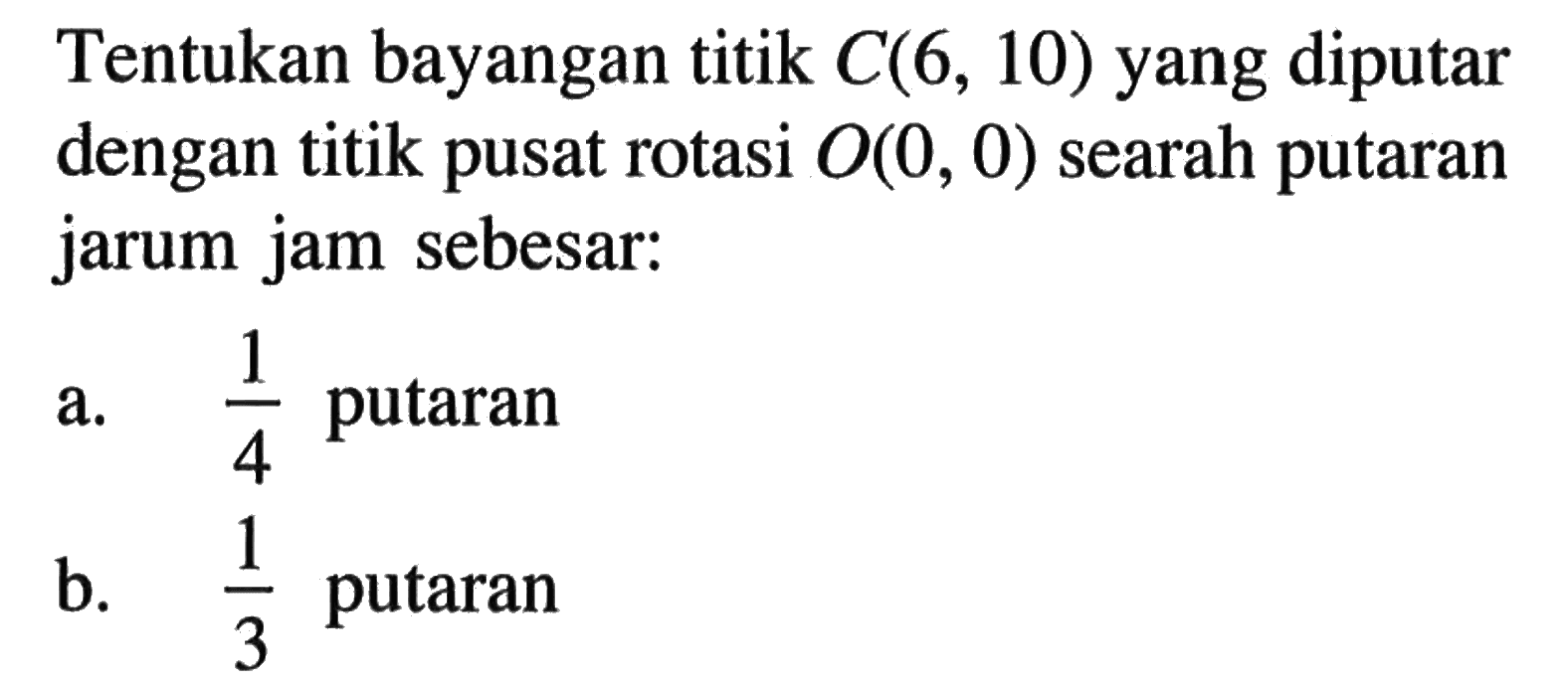 Tentukan bayangan titik C(6, 10) yang diputar dengan titik pusat rotasi O(0, 0) searah putaran jarum jam sebesar: a. 1/4 putaran b. 1/3 putaran