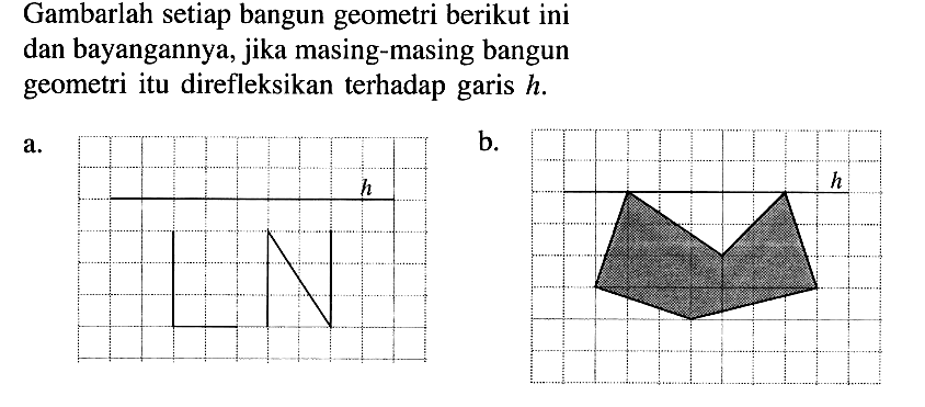 Gambarlah setiap bangun geometri berikut ini dan bayangannya, jika masing-masing bangun geometri itu direfleksikan terhadap garis h. a. b.