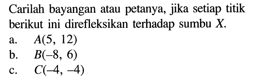 Carilah bayangan atau petanya, jika setiap titik berikut ini direfleksikan terhadap sumbu X. a. A(5,12) b. B(-8,6) c. C(-4,-4)