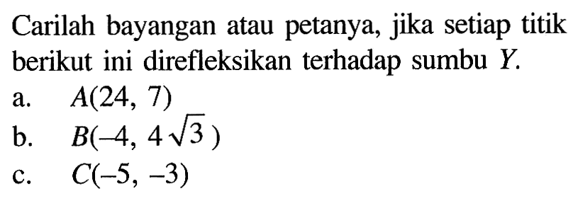 Carilah bayangan atau petanya, jika setiap titik berikut ini direfleksikan terhadap sumbu Y. a. A(24, 7) b. B(-4, 4 akar(3)) c. C(-5, -3)