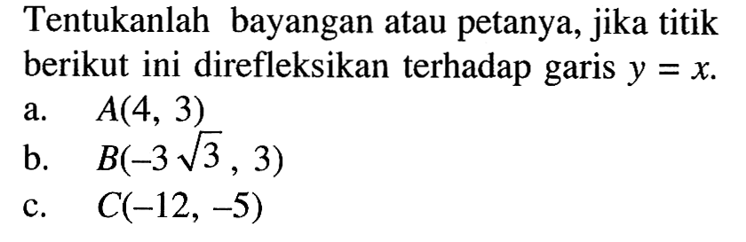 Tentukanlah bayangan atau petanya, jika titik berikut ini direfleksikan terhadap gairs y=x. a. A(4,3) b. B(-3 akar(3),3) c. C(-12,-5)