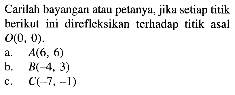 Carilah bayangan atau petanya, jika setiap titik berikut ini direfleksikan terhadap titik asal O(0, 0). a. A(6, 6) b. B(-4, 3) c. C(-7, -1)