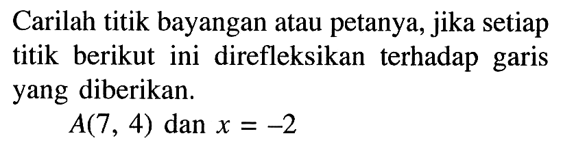 Carilah titik bayangan atau petanya, jika setiap titik berikut ini direfleksikan terhadap garis yang diberikan. A(7, 4) dan x=-2