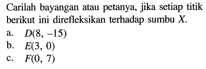 Carilah bayangan atau petanya, jika setiap titik berikut ini direfleksikan terhadap sumbu X. a. D(8, -15) b. E(3, 0) c. F(0, 7)