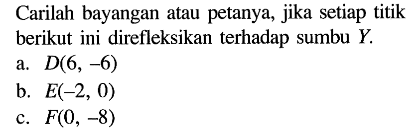 Carilah bayangan atau petanya, jika setiap titik berikut ini direfleksikan terhadap sumbu Y. a. D(6, -6) b. E(-2, 0) c. F(0, -8)