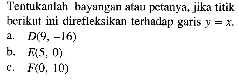 Tentukanlah bayangan atau petanya, jika titik berikut ini direfleksikan terhadap garis y=x. a. D(9, -16) b. E(5, 0) c. F(0, 10)