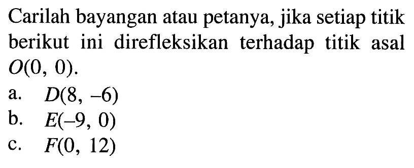 Carilah bayangan atau petanya, jika setiap titik berikut ini direfleksikan terhadap titik asal O(0, 0). a. D(8, -6) b. E(-9, 0) C. F(0, 12)