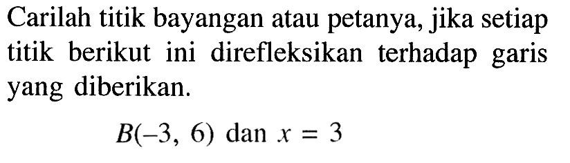 Carilah titik bayangan atau petanya, jika setiap titik berikut ini direfleksikan terhadap garis yang diberikan. B(-3,6) dan x=3 