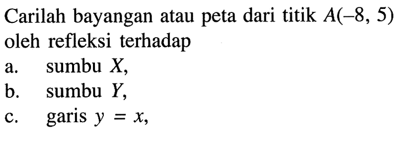 Carilah bayangan atau peta dari titik A(-8, 5) oleh refleksi terhadap a. sumbu X, b. sumbu Y, c. garis y=x,