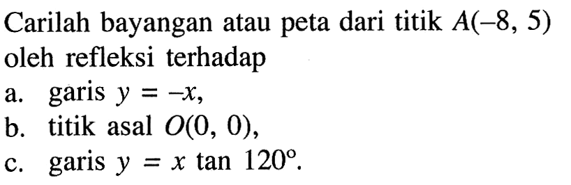 Carilah bayangan atau peta dari titik  A(-8,5)  oleh refleksi terhadapa. garis  y=-x ,b. titik asal  O(0,0) ,c. garis  y=x tan 120 .