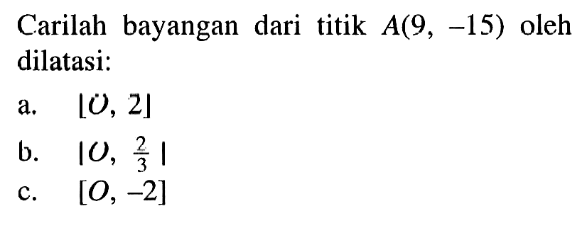 Carilah bayangan dari titik A(9, -15) oleh dilatasi: a. [O,2] b. [O, 2/3] c. [O, -2]