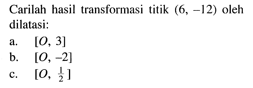 Carilah hasil transformasi titik (6, -12) oleh dilatasi: a.[O, 3] b. [O, -2] c.[O, 1/2]