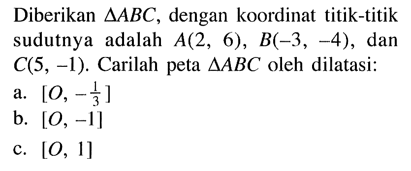 Diberikan segitiga ABC , dengan koordinat titik-titik sudutnya adalah A(2, 6), B(-3, -4), dan C(5, -1). Carilah peta AABC oleh dilatasi: a. [O,-1/3] b. [O,-1] c. [O,1]