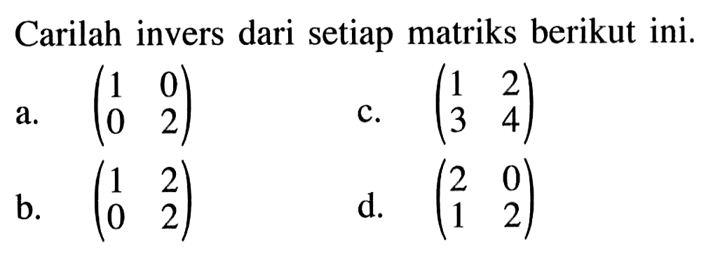 Carilah invers dari setiap matriks berikut ini. a. (1 0 0 2) b. (1 2 0 2) c. (1 2 3 4) d. (2 0 1 2)