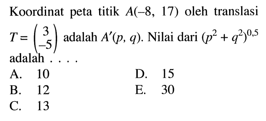 Koordinat peta titik A(-8, 17) oleh translasi T=(3 -5) adalah A'(p, q). Nilai dari (p^2+q^2)^(0,5) adalah . . . .