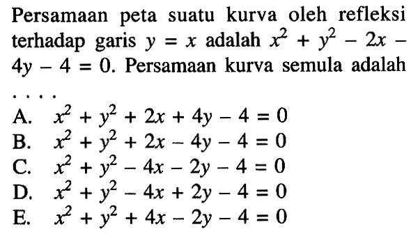 Persamaan peta suatu kurva oleh refleksi terhadap garis y = x adalah x^2+y^2-2x-4y-4=0. Persamaan kurva semula adalah....