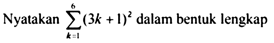 Nyatakan sigma k=1 6 (3k+1)^2 dalam bentuk lengkap