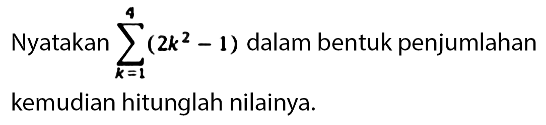 Nyatakan sigma k = 1 4 (2k^2 - 1) dalam bentuk penjumlahan kemudian hitunglah nilainya.