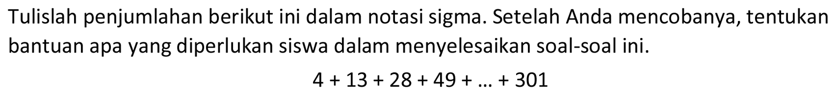 Tulislah penjumlahan berikut ini dalam notasi sigma. Setelah Anda mencobanya, tentukan bantuan apa yang diperlukan siswa dalam menyelesaikan soal-soal ini.

4+13+28+49+...+301
