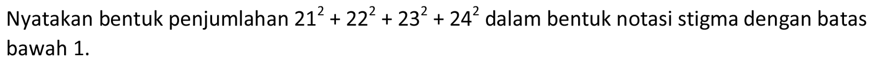 Nyatakan bentuk penjumlahan 21^2 + 22^2 + 23^2 + 24^2 dalam bentuk notasi stigma dengan batas bawah 1.