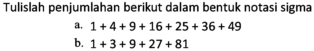 Tulislah penjumlahan berikut dalam bentuk notasi sigma
a.  1+4+9+16+25+36+49 
b.  1+3+9+27+81 