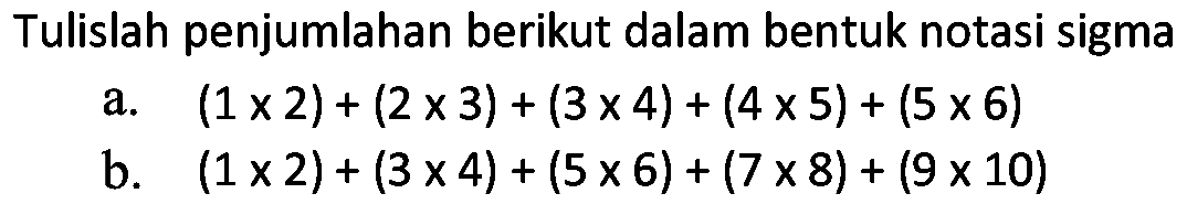 Tulislah penjumlahan berikut dalam bentuk notasi sigma
a.  (1 x 2)+(2 x 3)+(3 x 4)+(4 x 5)+(5 x 6) 
b.  (1 x 2)+(3 x 4)+(5 x 6)+(7 x 8)+(9 x 10) 