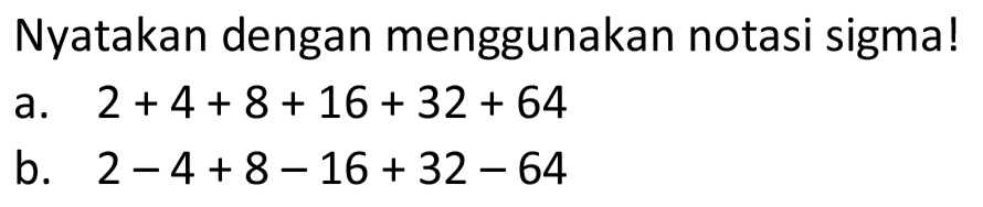 Nyatakan dengan menggunakan notasi sigma! a. 2 + 4 + 8 + 16 + 32 + 64 b. 2 - 4 + 8 - 16 + 32 - 64