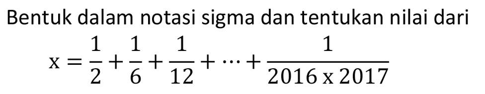 Bentuk dalam notasi sigma dan tentukan nilai dari

x=1/2+1/6+1/12+..+1/2016 x 2017
