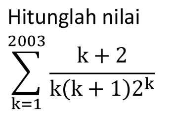 Hitunglah nilai sigma k=1 2003 (k+2)/(k(k + 1)2^k)