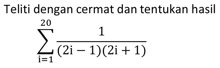 Teliti dengan cermat dan tentukan hasil

sigma i=1 20 (1)/((2 i-1)(2 i+1))
