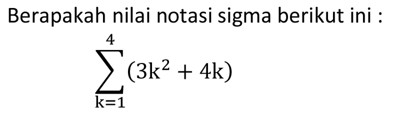 Berapakah nilai notasi sigma berikut ini: sigma k=1 4 (3k^2+4k)