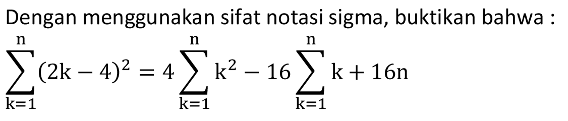 Dengan menggunakan sifat notasi sigma, buktikan bahwa: sigma k=1 n (2k-4)^2 = 4  sigma k=1 n (k^2) - 16  sigma k=1 n (k+16n)