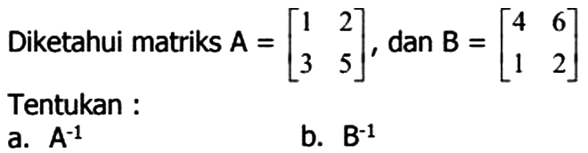 Diketahui matriks A=[1  2 3 5] dan B =[4 6 1 2] Tentukan a. A^-1 b. B^-1