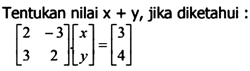 Tentukan nilai x+y, jika diketahui: [2 -3 3 2][x y]=[3 4]