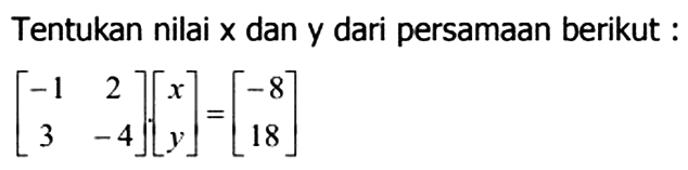 Tentukan nilai x dan y dari persamaan berikut: [-1 2 3 -4][x y]=[-8 18]