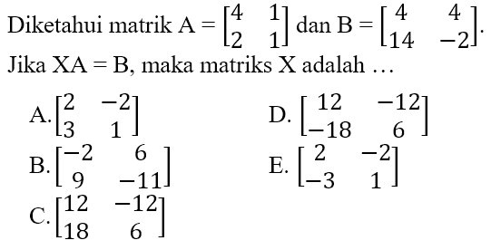 Diketahui matrik A = [4 1 2 1] dan B=[4 4 14 -2]. Jika XA = B, maka matriks X adalah