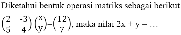 Diketahui bentuk operasi matriks sebagai berikut (2 -3 5 4)(x y)=(12 7), maka nilai 2x+y=...