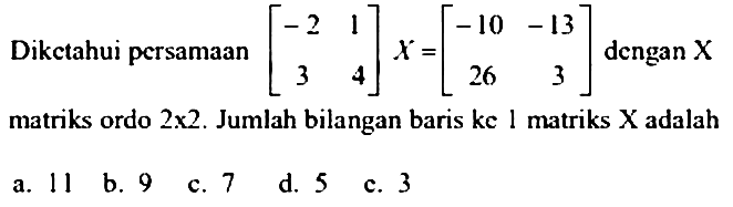 Dikctahui pcrsamaan (-2  1  3  4) X=(-10  -13 26 3)  dengan X matriks ordo 2 x 2. Jumlah bilangan baris ke 1 matriks  X  adalah
