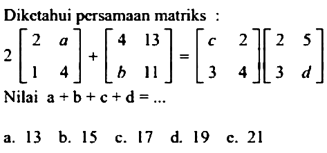 Diketahui persamaan matriks : 
2[2 a 1 4] + [4 13 b 11] = [c 2 3 4][2 5 3 d] 
Nilai a + b + c + d = ...