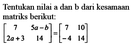 Tentukan nilai a dan b dari kesamaan matriks berikut:[7 5 a-b 2a+3 14]=[7 10 -4 14]