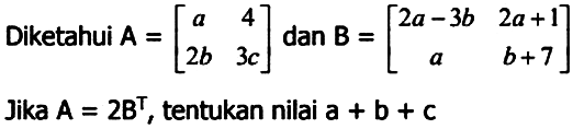 Diketahui A = [a 4 2b 3c] dan B = [2a-3b 2a+1 a b+7] Jika A = 2B^T, tentukan nilai a + b + c