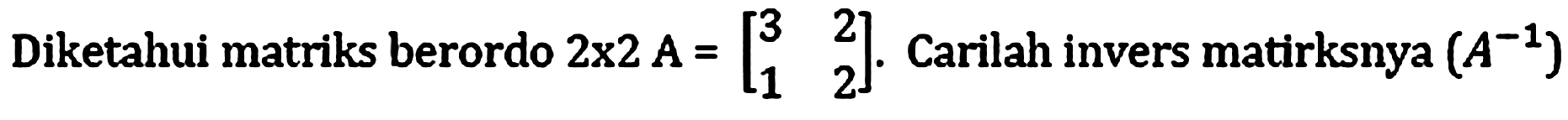 Diketahui matriks berordo 2x2 A=[3 2 1 2]. Carilah invers matirksnya (A^(-1)) 