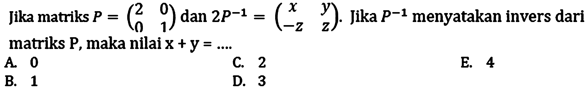 Jika matriks P=(2 0 0 1) dan 2 P^(-1)=(x y -z z). Jika P^(-1) menyatakan invers dari matriks P, maka nilai x+y=...